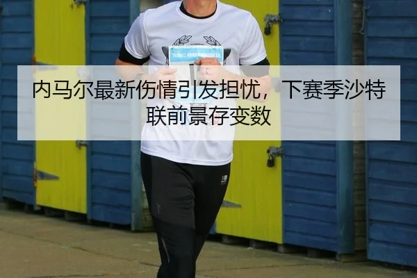 内马尔最新伤情引发担忧，下赛季沙特联前景存变数